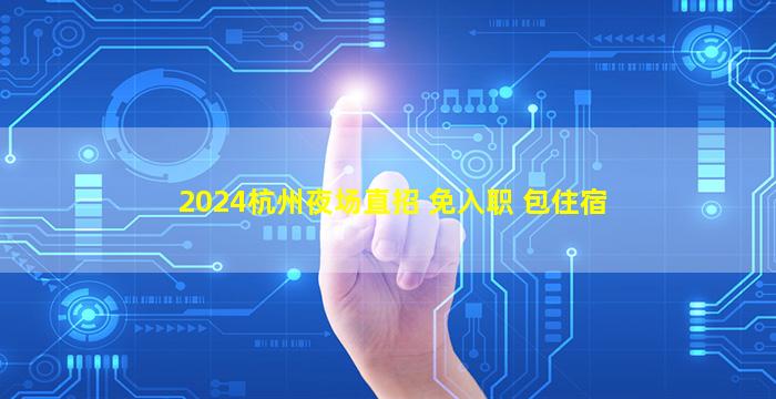 2024杭州夜场直招 免入职 包住宿